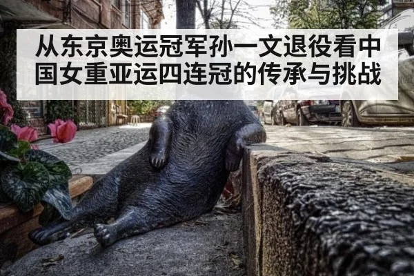 从东京奥运冠军孙一文退役看中国女重亚运四连冠的传承与挑战